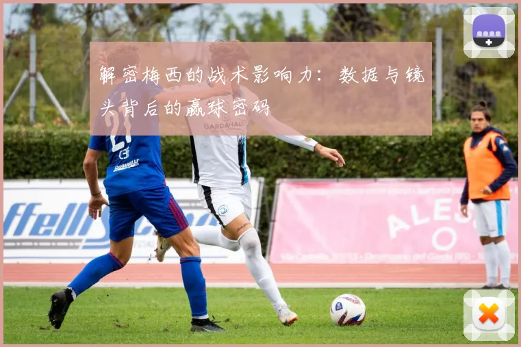 解密梅西的战术影响力:数据与镜头背后的赢球密码