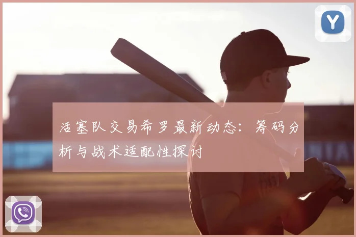 活塞队交易希罗最新动态：筹码分析与战术适配性探讨