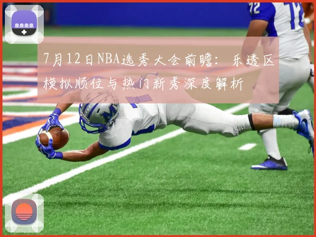 7月12日NBA选秀大会前瞻：乐透区模拟顺位与热门新秀深度解析
