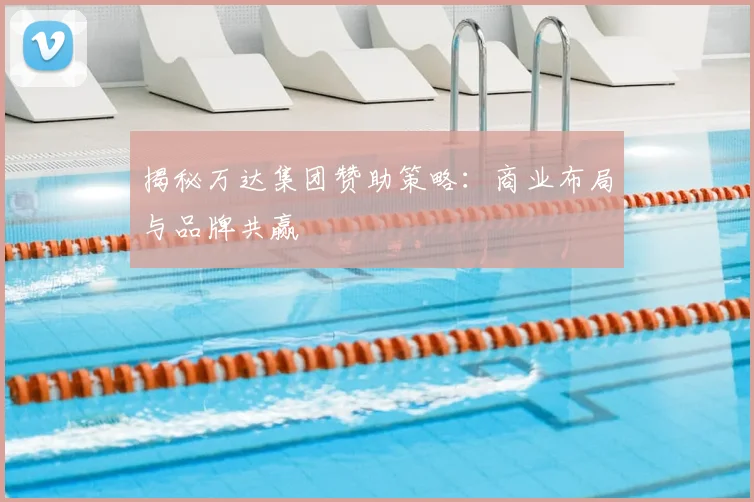 揭秘万达集团赞助策略：商业布局与品牌共赢