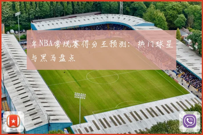 年NBA常规赛得分王预测：热门球星与黑马盘点