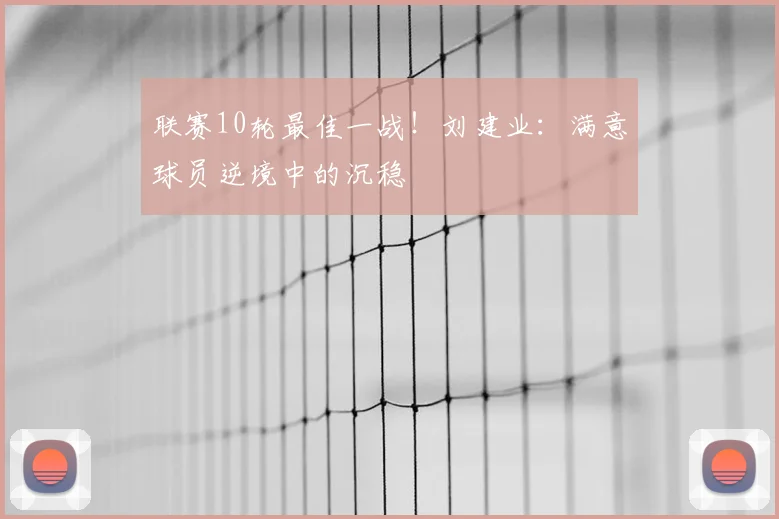 联赛10轮最佳一战!刘建业:满意球员逆境中的沉稳