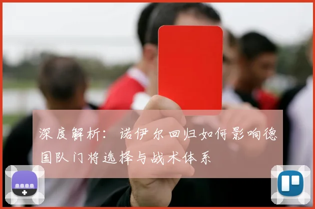 深度解析：诺伊尔回归如何影响德国队门将选择与战术体系