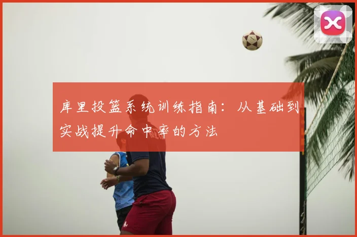 库里投篮系统训练指南：从基础到实战提升命中率的方法