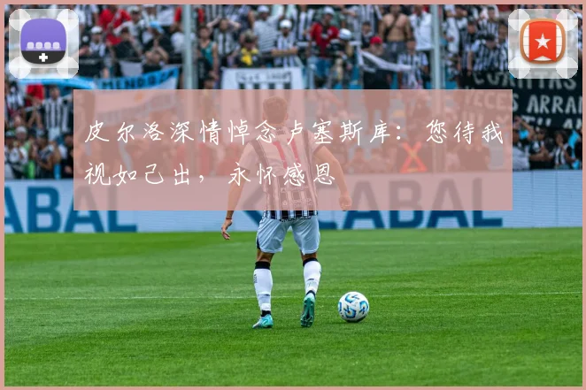 皮尔洛深情悼念卢塞斯库:您待我视如己出,永怀感恩