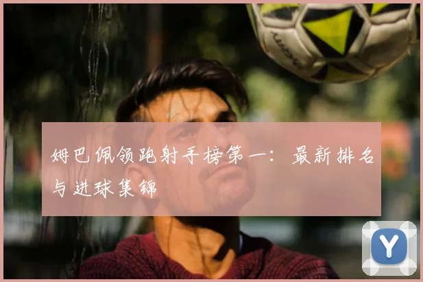 姆巴佩领跑射手榜第一:最新排名与进球集锦