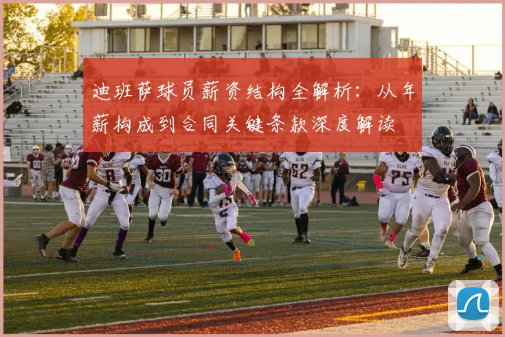 迪班萨球员薪资结构全解析：从年薪构成到合同关键条款深度解读