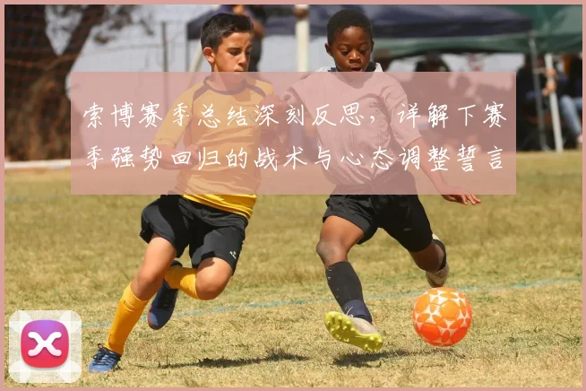 索博赛季总结深刻反思，详解下赛季强势回归的战术与心态调整誓言