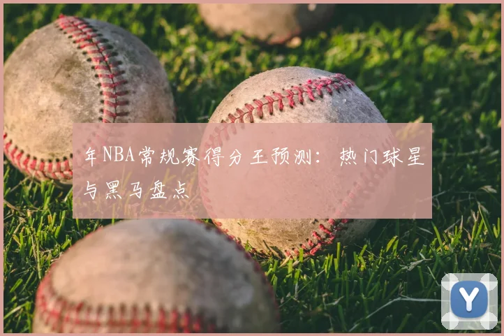 年NBA常规赛得分王预测：热门球星与黑马盘点
