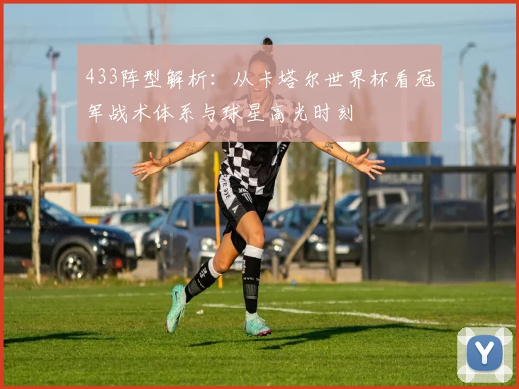 433阵型解析：从卡塔尔世界杯看冠军战术体系与球星高光时刻