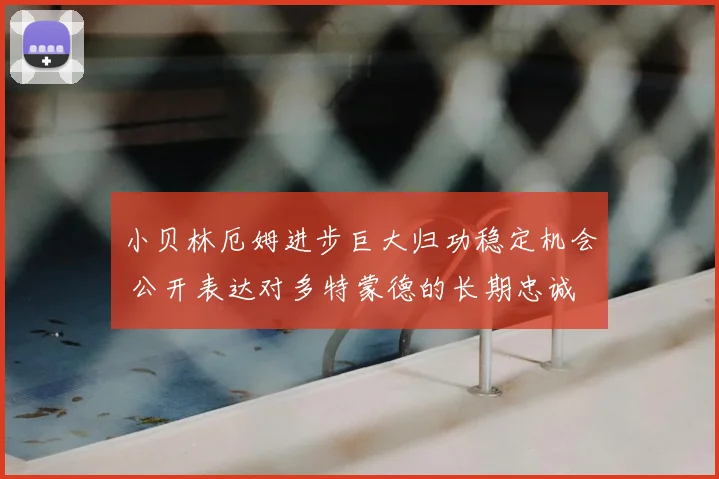 小贝林厄姆进步巨大归功稳定机会 公开表达对多特蒙德的长期忠诚