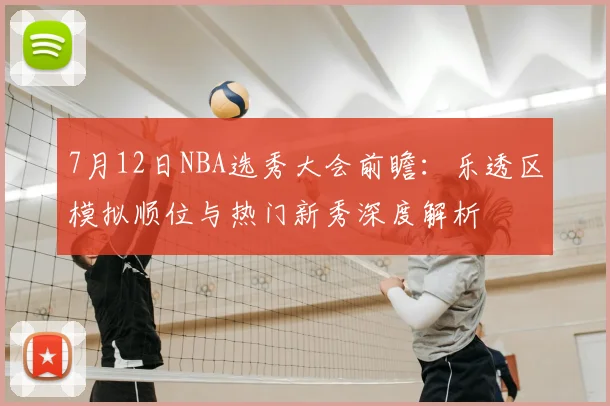 7月12日NBA选秀大会前瞻:乐透区模拟顺位与热门新秀深度解析