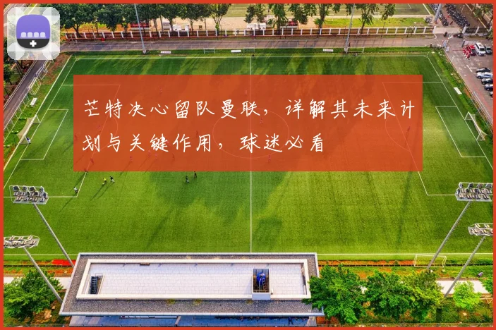 芒特决心留队曼联，详解其未来计划与关键作用，球迷必看