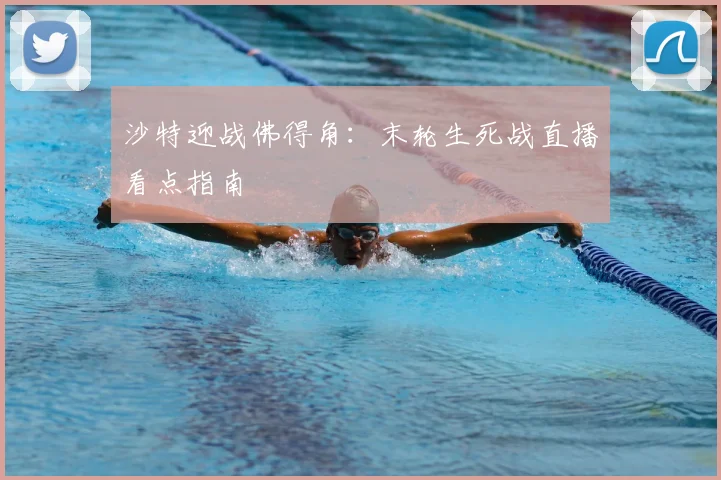 沙特迎战佛得角：末轮生死战直播看点指南
