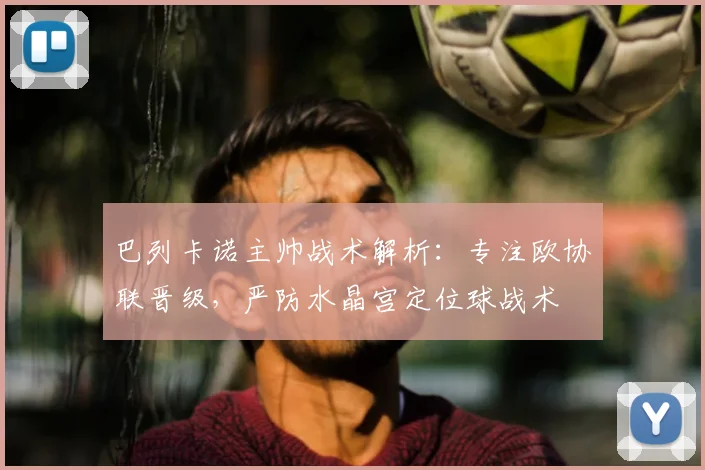 巴列卡诺主帅战术解析:专注欧协联晋级,严防水晶宫定位球战术