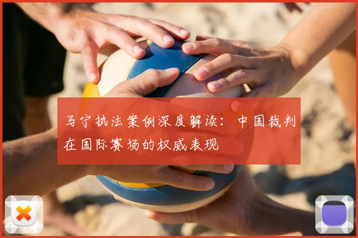 马宁执法案例深度解读：中国裁判在国际赛场的权威表现