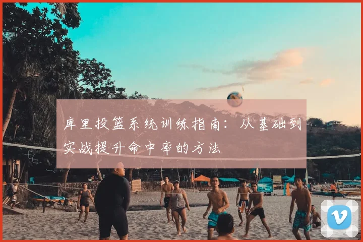 库里投篮系统训练指南:从基础到实战提升命中率的方法