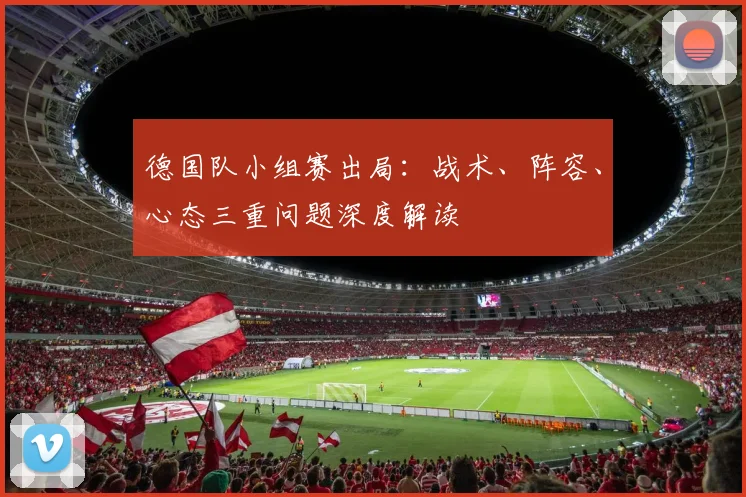 德国队小组赛出局:战术、阵容、心态三重问题深度解读